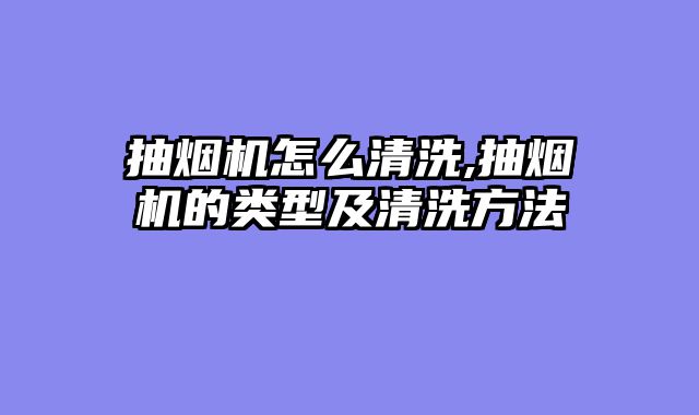 抽烟机怎么清洗,抽烟机的类型及清洗方法