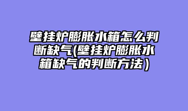 壁挂炉膨胀水箱怎么判断缺气(壁挂炉膨胀水箱缺气的判断方法）