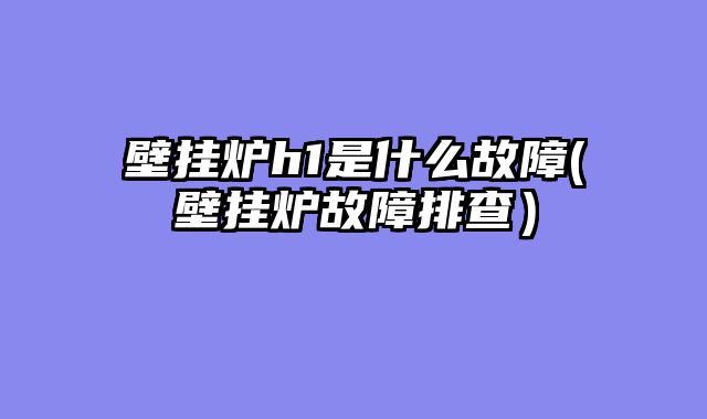 壁挂炉h1是什么故障(壁挂炉故障排查）