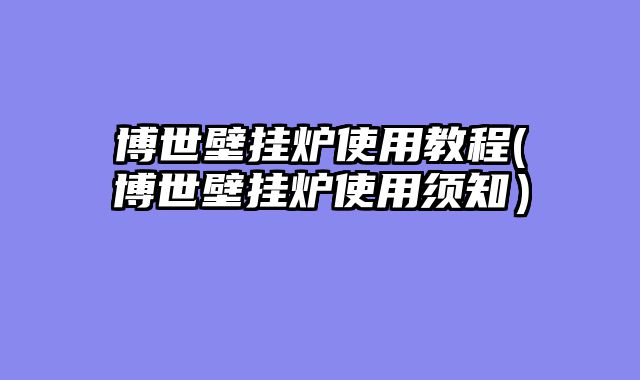 博世壁挂炉使用教程(博世壁挂炉使用须知）
