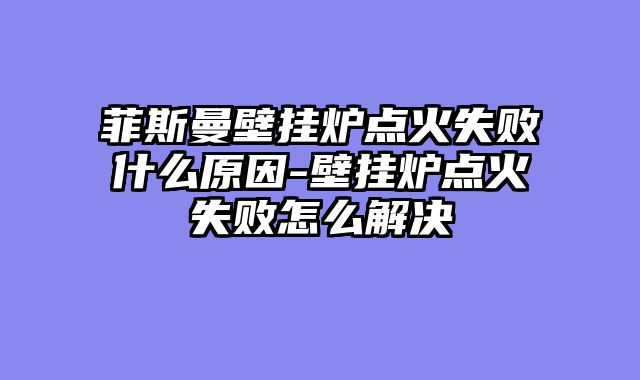菲斯曼壁挂炉点火失败什么原因-壁挂炉点火失败怎么解决