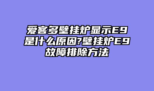 爱客多壁挂炉显示E9是什么原因?壁挂炉E9故障排除方法