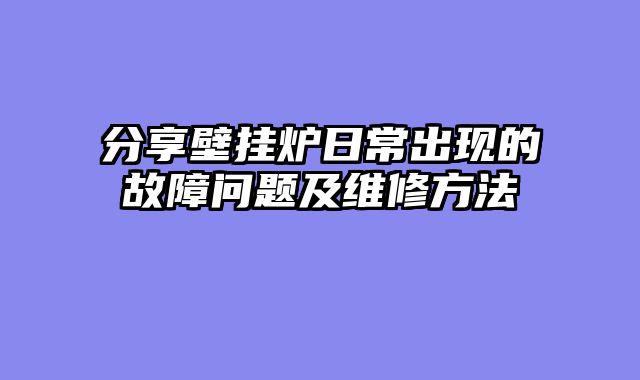分享壁挂炉日常出现的故障问题及维修方法