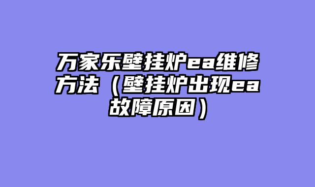 万家乐壁挂炉ea维修方法（壁挂炉出现ea故障原因）