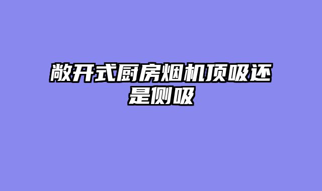 敞开式厨房烟机顶吸还是侧吸