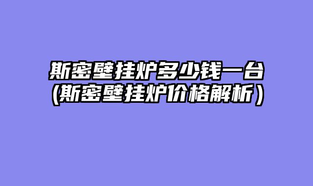 斯密壁挂炉多少钱一台(斯密壁挂炉价格解析）