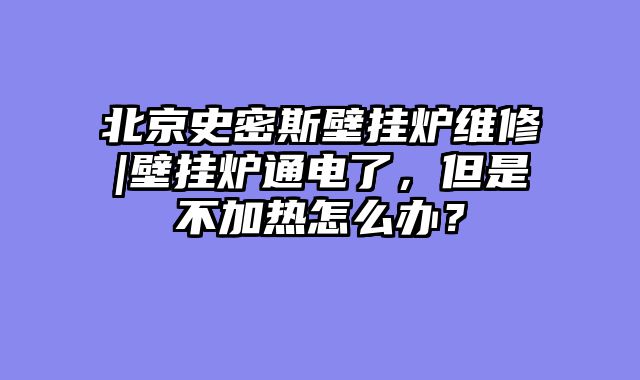 北京史密斯壁挂炉维修|壁挂炉通电了，但是不加热怎么办？