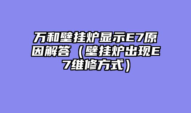 万和壁挂炉显示E7原因解答（壁挂炉出现E7维修方式）