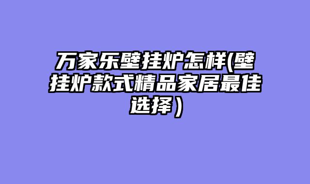 万家乐壁挂炉怎样(壁挂炉款式精品家居最佳选择）