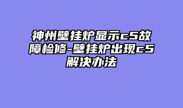 神州壁挂炉显示c5故障检修-壁挂炉出现c5解决办法