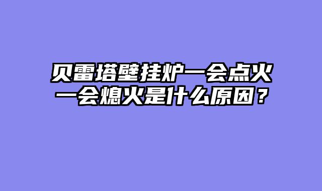 贝雷塔壁挂炉一会点火一会熄火是什么原因？