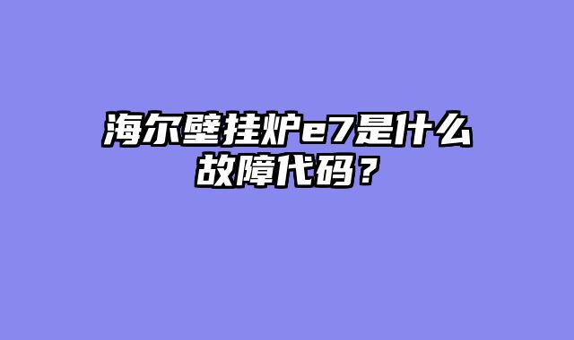 海尔壁挂炉e7是什么故障代码？