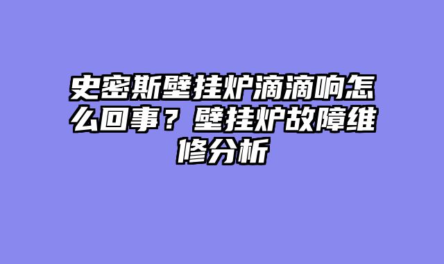 史密斯壁挂炉滴滴响怎么回事？壁挂炉故障维修分析