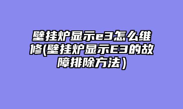 壁挂炉显示e3怎么维修(壁挂炉显示E3的故障排除方法）