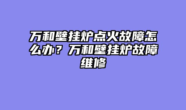 万和壁挂炉点火故障怎么办？万和壁挂炉故障维修