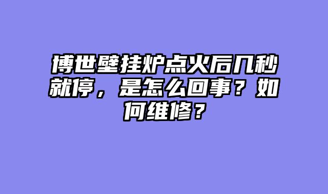 博世壁挂炉点火后几秒就停，是怎么回事？如何维修？