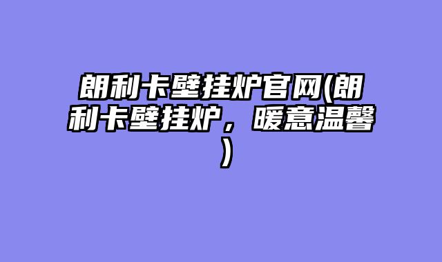 朗利卡壁挂炉官网(朗利卡壁挂炉，暖意温馨）