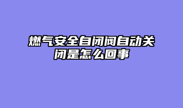 燃气安全自闭阀自动关闭是怎么回事