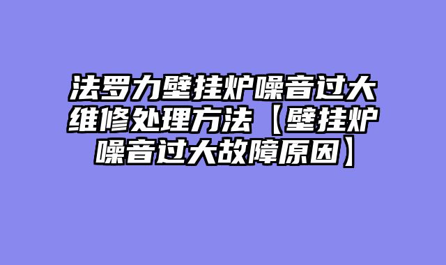 法罗力壁挂炉噪音过大维修处理方法【壁挂炉噪音过大故障原因】