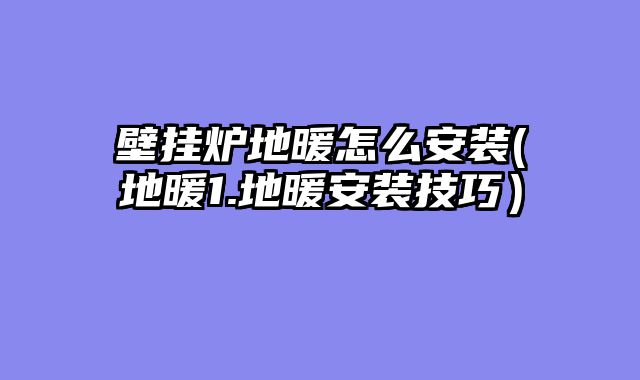 壁挂炉地暖怎么安装(地暖1.地暖安装技巧）