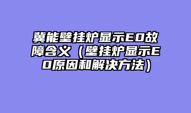 冀能壁挂炉显示E0故障含义（壁挂炉显示E0原因和解决方法）