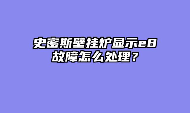史密斯壁挂炉显示e8故障怎么处理？