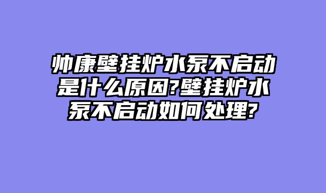 帅康壁挂炉水泵不启动是什么原因?壁挂炉水泵不启动如何处理?