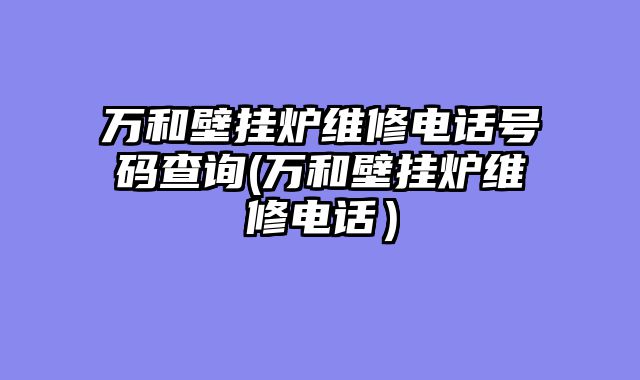 万和壁挂炉维修电话号码查询(万和壁挂炉维修电话）