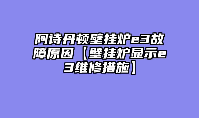 阿诗丹顿壁挂炉e3故障原因【壁挂炉显示e3维修措施】