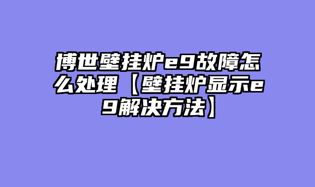 博世壁挂炉e9故障怎么处理【壁挂炉显示e9解决方法】