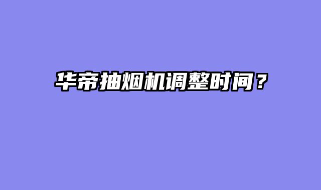 华帝抽烟机调整时间？