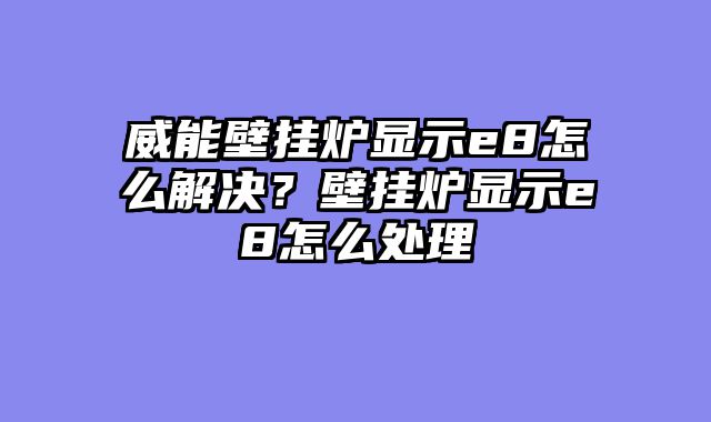 威能壁挂炉显示e8怎么解决？壁挂炉显示e8怎么处理