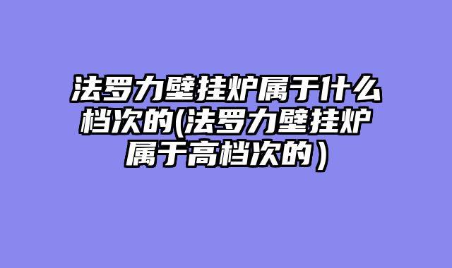 法罗力壁挂炉属于什么档次的(法罗力壁挂炉属于高档次的）