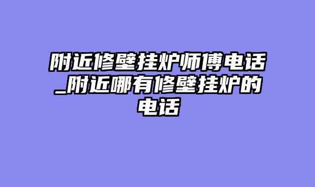 附近修壁挂炉师傅电话_附近哪有修壁挂炉的电话