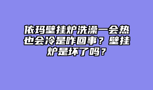 依玛壁挂炉洗澡一会热也会冷是咋回事？壁挂炉是坏了吗？