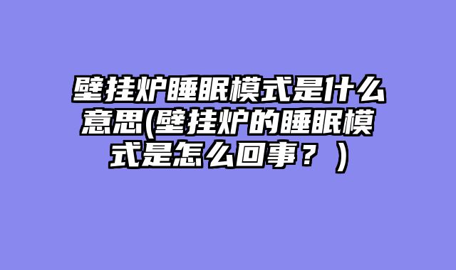 壁挂炉睡眠模式是什么意思(壁挂炉的睡眠模式是怎么回事？）