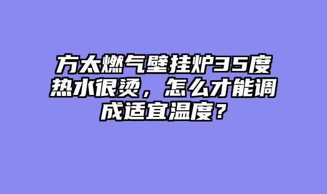 方太燃气壁挂炉35度热水很烫，怎么才能调成适宜温度？