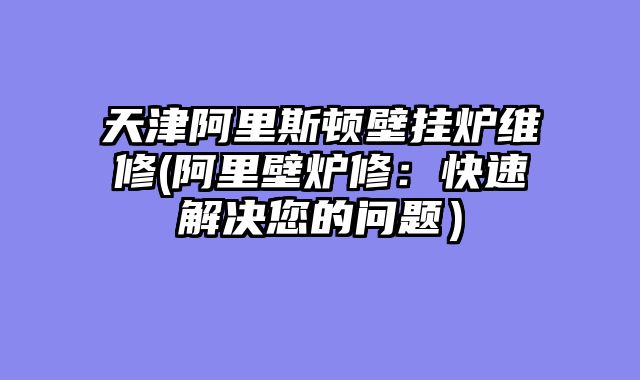 天津阿里斯顿壁挂炉维修(阿里壁炉修：快速解决您的问题）
