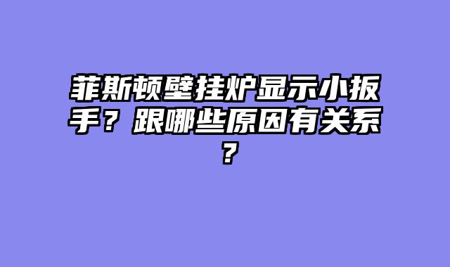 菲斯顿壁挂炉显示小扳手？跟哪些原因有关系？
