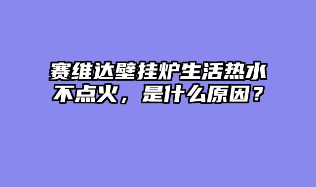 赛维达壁挂炉生活热水不点火，是什么原因？