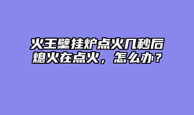 火王壁挂炉点火几秒后熄火在点火，怎么办？