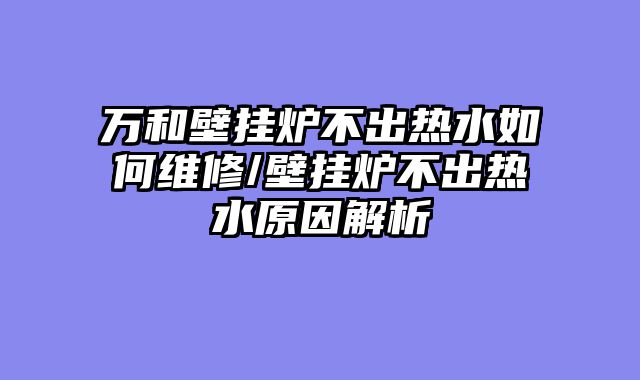 万和壁挂炉不出热水如何维修/壁挂炉不出热水原因解析