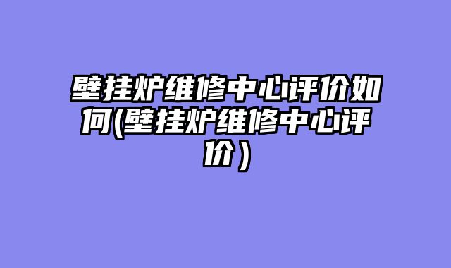 壁挂炉维修中心评价如何(壁挂炉维修中心评价）