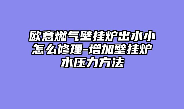 欧意燃气壁挂炉出水小怎么修理-增加壁挂炉水压力方法