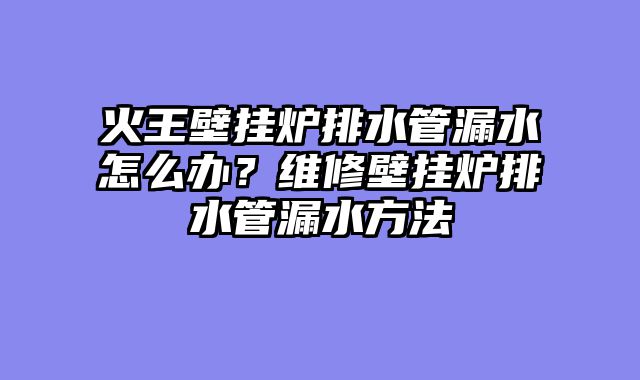 火王壁挂炉排水管漏水怎么办？维修壁挂炉排水管漏水方法