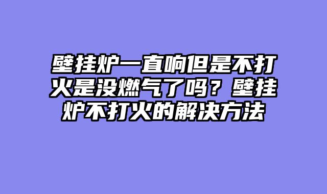 壁挂炉一直响但是不打火是没燃气了吗？壁挂炉不打火的解决方法