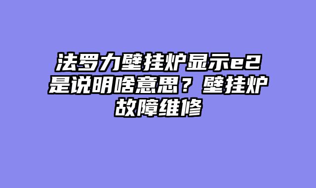 法罗力壁挂炉显示e2是说明啥意思？壁挂炉故障维修