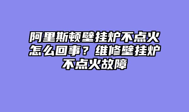 阿里斯顿壁挂炉不点火怎么回事？维修壁挂炉不点火故障