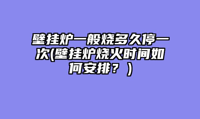 壁挂炉一般烧多久停一次(壁挂炉烧火时间如何安排？）