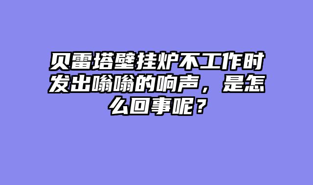 贝雷塔壁挂炉不工作时发出嗡嗡的响声，是怎么回事呢？